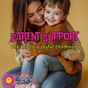Parent Support: The Key to a Joyful Childhood - Soothing Smiles
