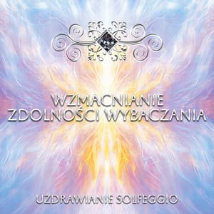 Wzmacnianie Zdolności Wybaczania - Uzdrawianie Solfeggio