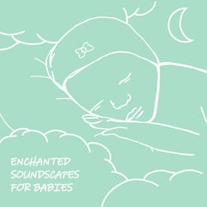 Enchanted Soundscapes for Babies: Soothing Piano Lullabies for Newborns - Sleep Lullabies for Newborn