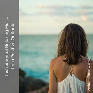 Instrumental Relaxing Music for a Positive Outlook - Ambient Piano Works