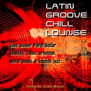 Latin Groove Chill Lounge - Sexy Dinner Party Guitar, Spanish, Salsa... & Smooth Jazz - Romantic Guitar Master