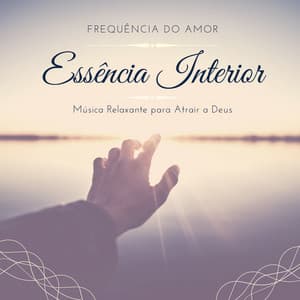 Essência Interior: Música Relaxante para Atrair a Deus, Frequência do Amor, Solfeggio 528Hz - Força e Equilíbrio