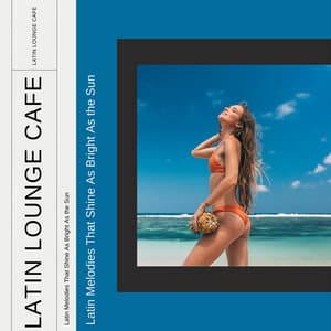 Latin Melodies That Shine As Bright As the Sun - Latin Lounge Cafe